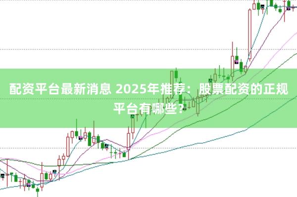 配资平台最新消息 2025年推荐：股票配资的正规平台有哪些？