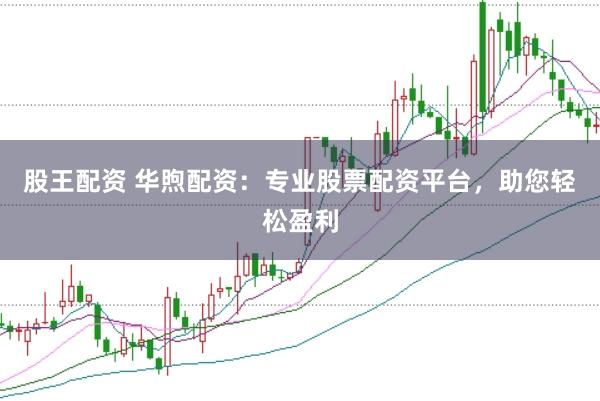 股王配资 华煦配资：专业股票配资平台，助您轻松盈利