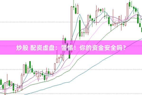 炒股 配资虚盘：警惕！你的资金安全吗？