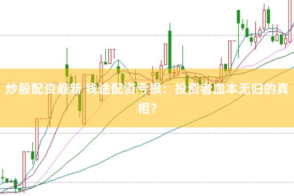 炒股配资最新 钱途配资亏损：投资者血本无归的真相？