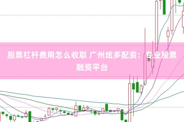 股票杠杆费用怎么收取 广州炫多配资：专业股票融资平台
