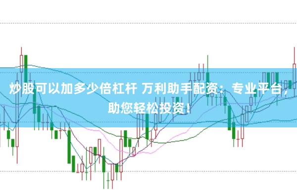 炒股可以加多少倍杠杆 万利助手配资：专业平台，助您轻松投资！