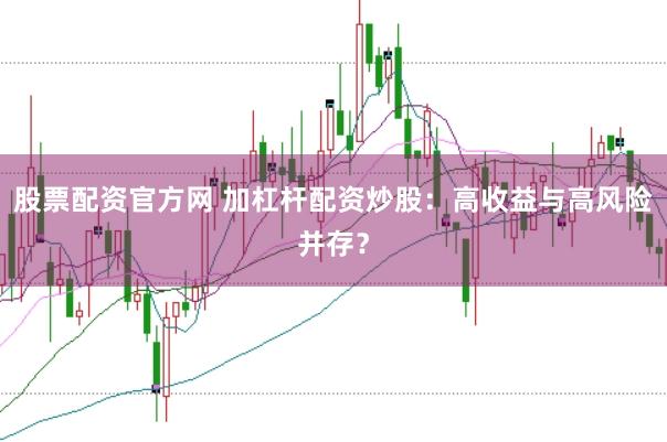 股票配资官方网 加杠杆配资炒股：高收益与高风险并存？