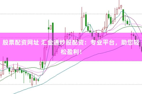 股票配资网址 汇金通炒股配资：专业平台，助您轻松盈利！