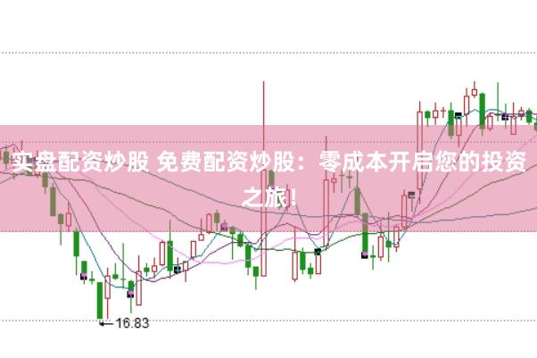 实盘配资炒股 免费配资炒股：零成本开启您的投资之旅！