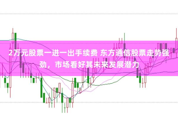 2万元股票一进一出手续费 东方通信股票走势强劲，市场看好其未来发展潜力
