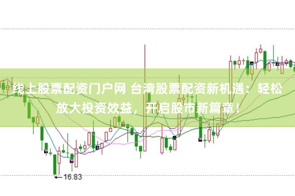 线上股票配资门户网 台湾股票配资新机遇：轻松放大投资效益，开启股市新篇章！