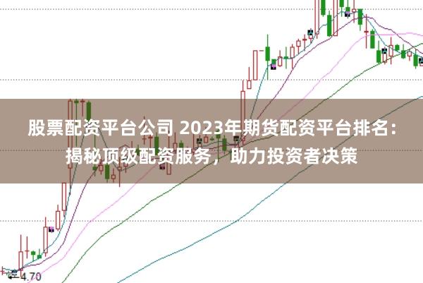 股票配资平台公司 2023年期货配资平台排名：揭秘顶级配资服务，助力投资者决策