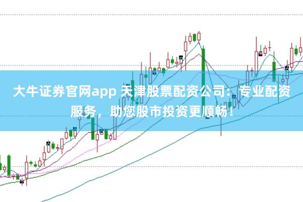 大牛证券官网app 天津股票配资公司：专业配资服务，助您股市投资更顺畅！