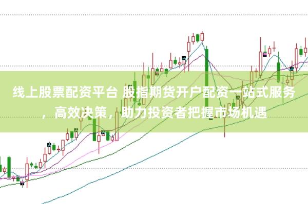线上股票配资平台 股指期货开户配资一站式服务，高效决策，助力投资者把握市场机遇