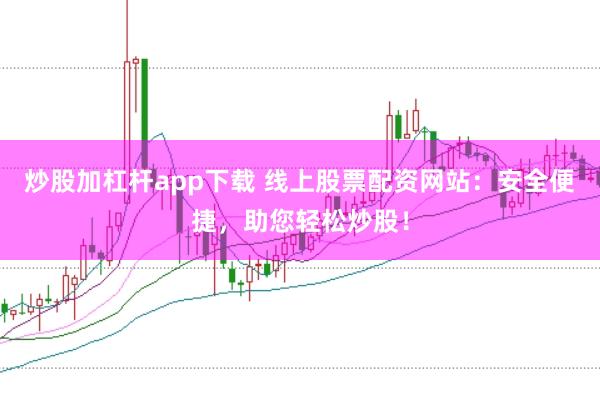 炒股加杠杆app下载 线上股票配资网站：安全便捷，助您轻松炒股！
