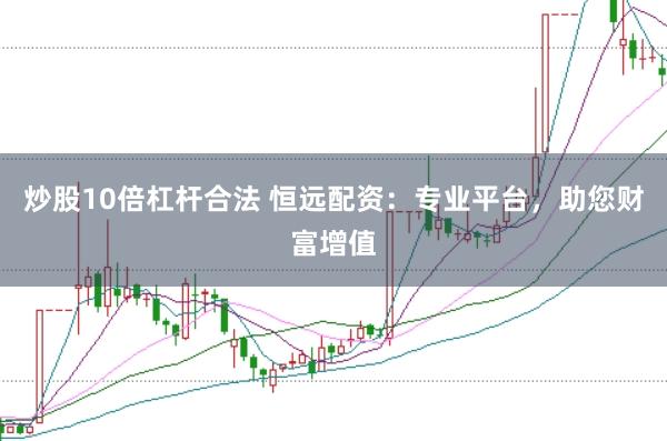 炒股10倍杠杆合法 恒远配资：专业平台，助您财富增值