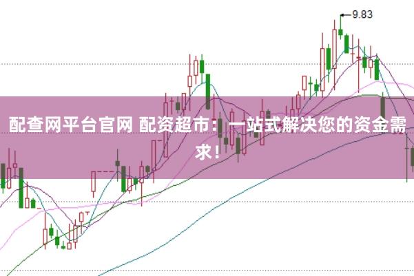 配查网平台官网 配资超市：一站式解决您的资金需求！