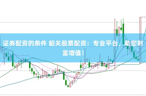 证券配资的条件 韶关股票配资：专业平台，助您财富增值！