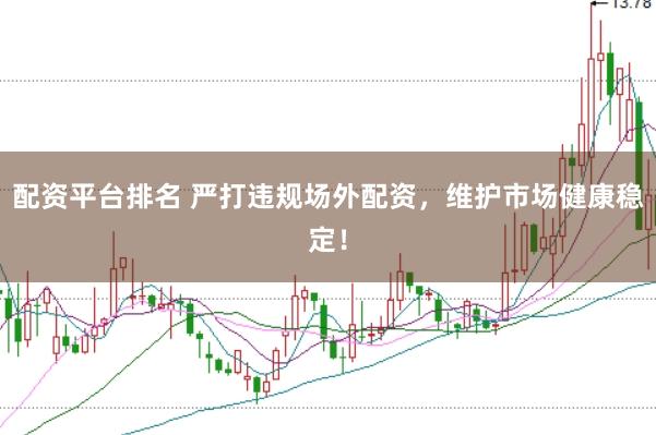 配资平台排名 严打违规场外配资，维护市场健康稳定！