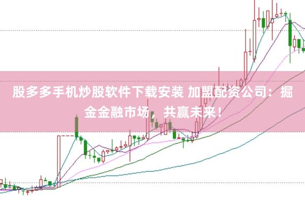 股多多手机炒股软件下载安装 加盟配资公司：掘金金融市场，共赢未来！