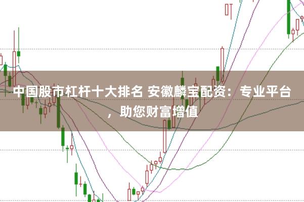 中国股市杠杆十大排名 安徽麟宝配资：专业平台，助您财富增值