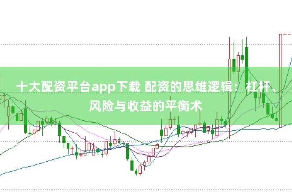 十大配资平台app下载 配资的思维逻辑：杠杆、风险与收益的平衡术