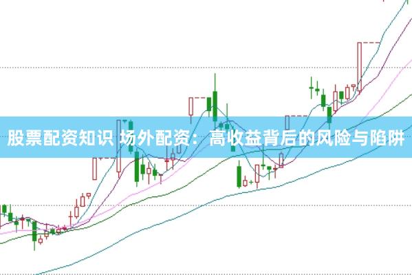 股票配资知识 场外配资：高收益背后的风险与陷阱