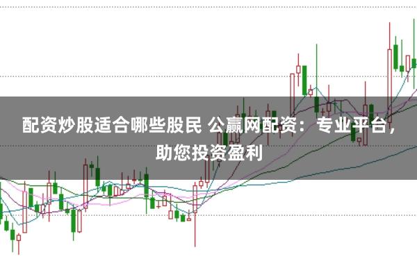 配资炒股适合哪些股民 公赢网配资：专业平台，助您投资盈利
