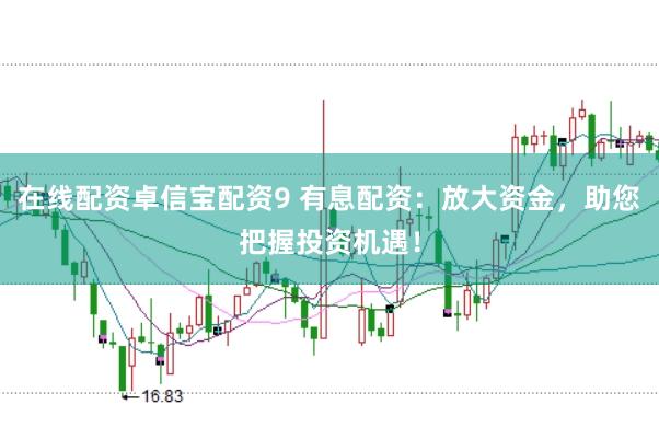 在线配资卓信宝配资9 有息配资：放大资金，助您把握投资机遇！