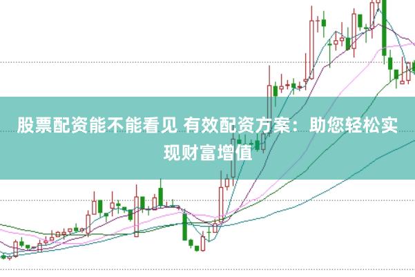 股票配资能不能看见 有效配资方案：助您轻松实现财富增值