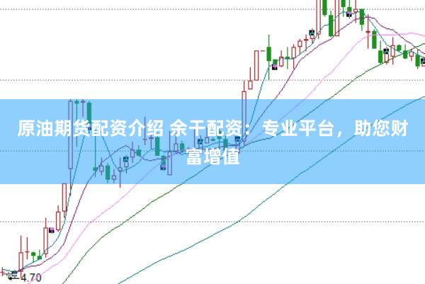 原油期货配资介绍 余干配资：专业平台，助您财富增值
