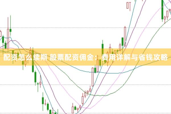 配资怎么续期 股票配资佣金：费用详解与省钱攻略