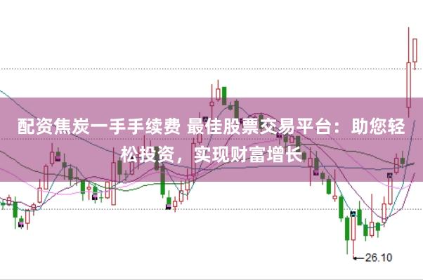 配资焦炭一手手续费 最佳股票交易平台：助您轻松投资，实现财富增长