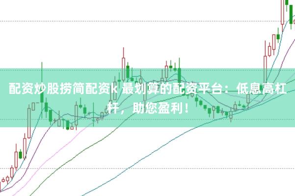 配资炒股捞简配资k 最划算的配资平台：低息高杠杆，助您盈利！