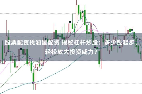 股票配资找涵星配资 揭秘杠杆炒股：多少钱起步，轻松放大投资威力？