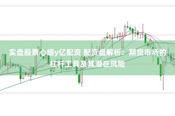 实盘股票心细y亿配资 配资盘解析：期货市场的杠杆工具及其潜在风险