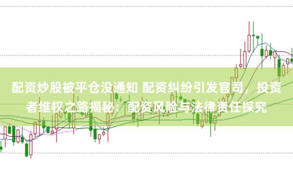配资炒股被平仓没通知 配资纠纷引发官司，投资者维权之路揭秘：配资风险与法律责任探究