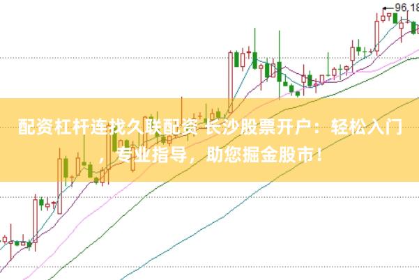配资杠杆连找久联配资 长沙股票开户：轻松入门，专业指导，助您掘金股市！