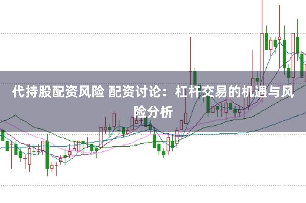 代持股配资风险 配资讨论：杠杆交易的机遇与风险分析