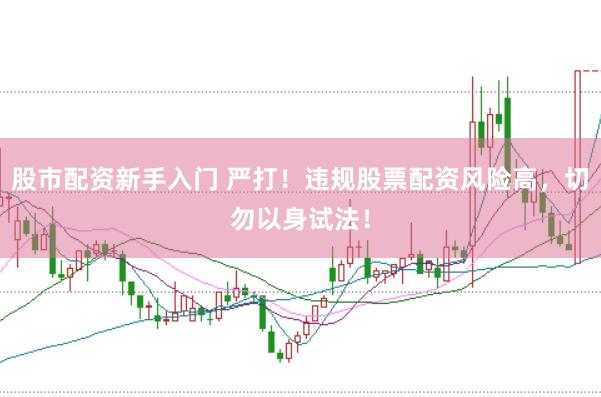 股市配资新手入门 严打！违规股票配资风险高，切勿以身试法！