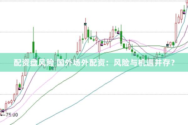 配资盘风险 国外场外配资：风险与机遇并存？