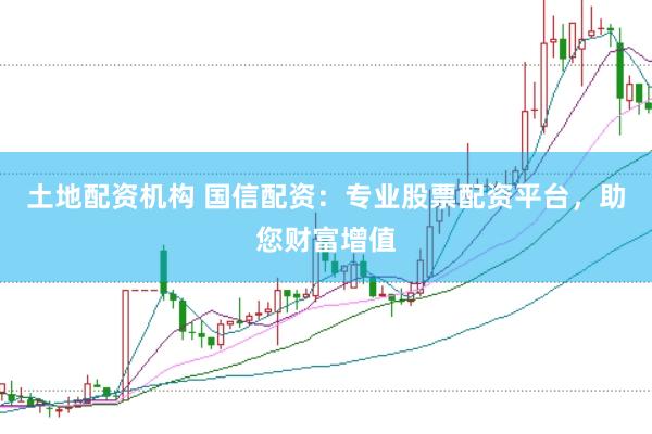 土地配资机构 国信配资：专业股票配资平台，助您财富增值
