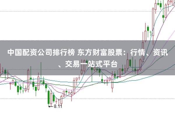 中国配资公司排行榜 东方财富股票：行情、资讯、交易一站式平台