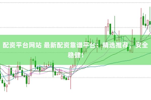 配资平台网站 最新配资靠谱平台：精选推荐，安全稳健！