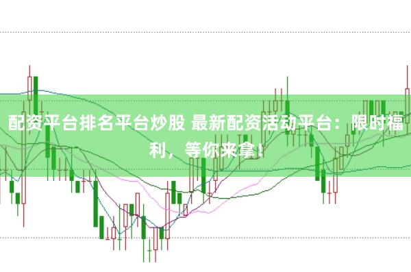 配资平台排名平台炒股 最新配资活动平台：限时福利，等你来拿！