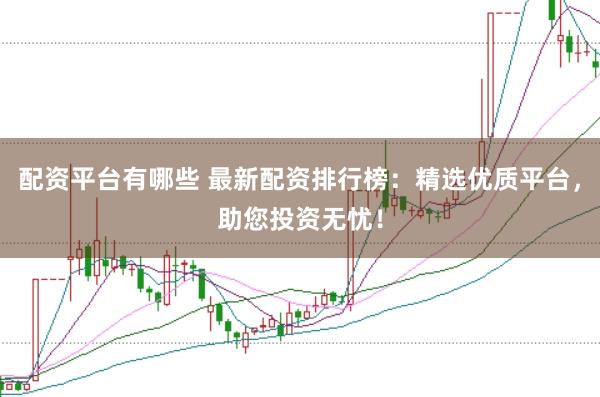 配资平台有哪些 最新配资排行榜：精选优质平台，助您投资无忧！