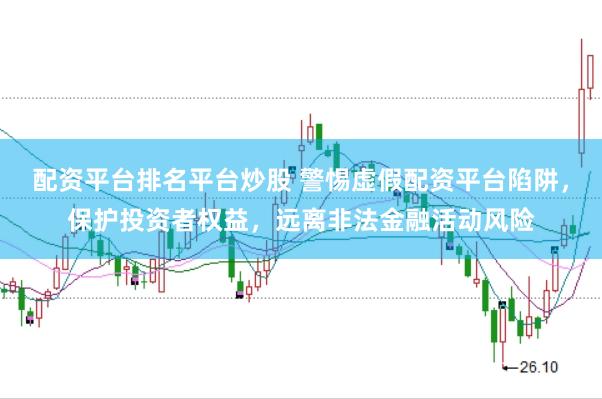 配资平台排名平台炒股 警惕虚假配资平台陷阱，保护投资者权益，远离非法金融活动风险