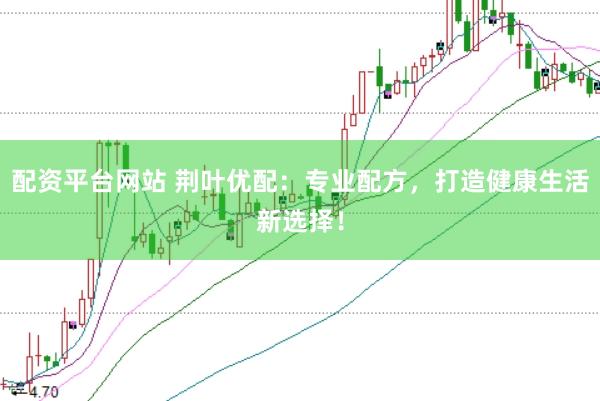 配资平台网站 荆叶优配：专业配方，打造健康生活新选择！
