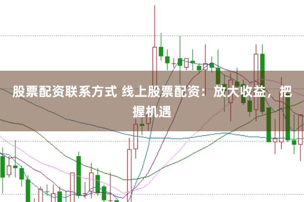 股票配资联系方式 线上股票配资：放大收益，把握机遇