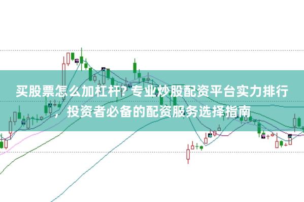 买股票怎么加杠杆? 专业炒股配资平台实力排行，投资者必备的配资服务选择指南