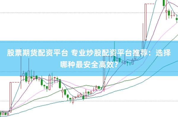 股票期货配资平台 专业炒股配资平台推荐：选择哪种最安全高效？