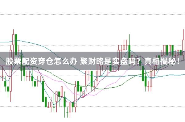 股票配资穿仓怎么办 聚财略是实盘吗？真相揭秘！