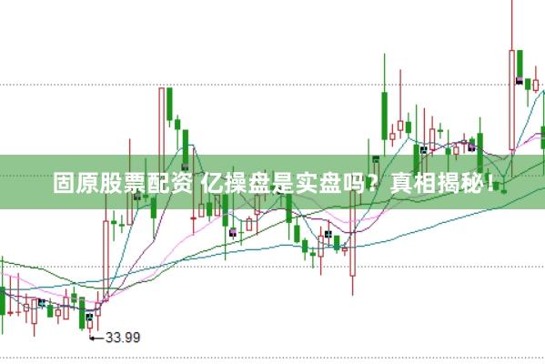 固原股票配资 亿操盘是实盘吗？真相揭秘！