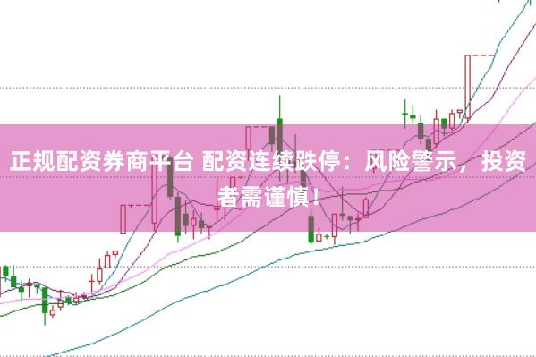 正规配资券商平台 配资连续跌停：风险警示，投资者需谨慎！